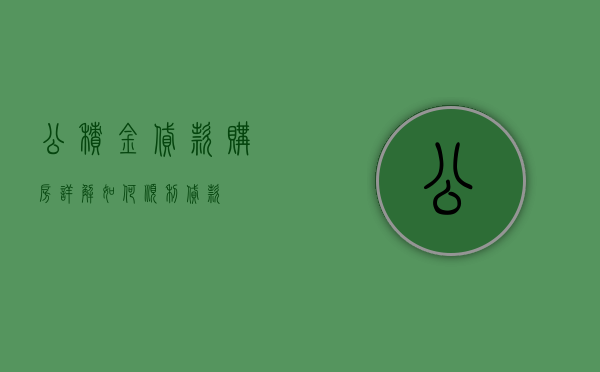 公积金贷款购房详解，如何顺利贷款