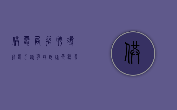 供电局招聘，寻找电力精英，共创绿色能源未来