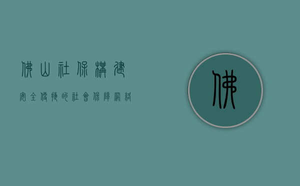 佛山社保，构建安全、便捷的社会保障网络