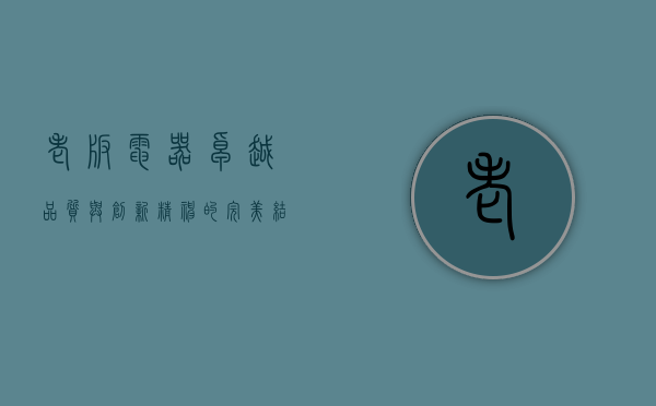 老板电器，卓越品质与创新精神的完美结合