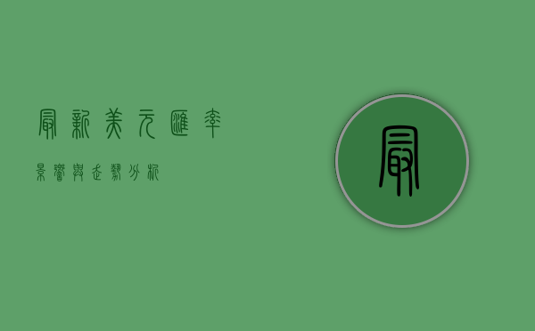 最新美元汇率，影响与走势分析