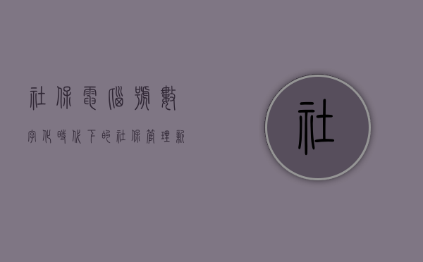 社保电脑号，数字化时代下的社保管理新利器
