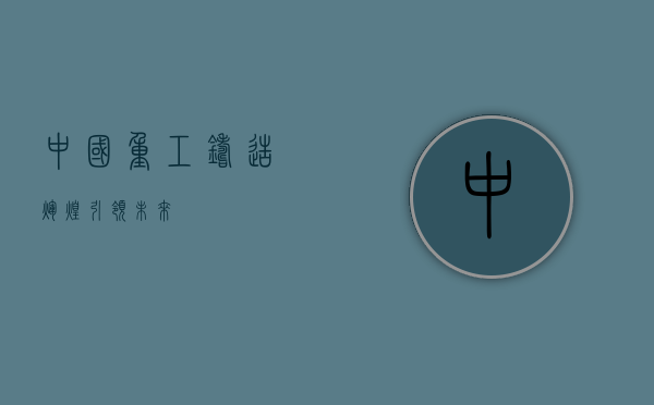 中国重工，铸造辉煌，引领未来