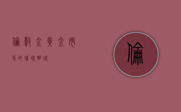 伦敦金，黄金市场的璀璨明珠