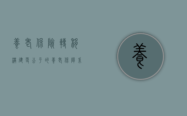 养老保险转移，构建更公平的养老保障系统