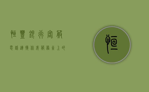 恒丰银行客服电话，连接你我，服务至上的桥梁