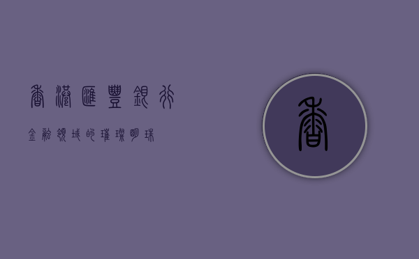 香港汇丰银行，金融领域的璀璨明珠