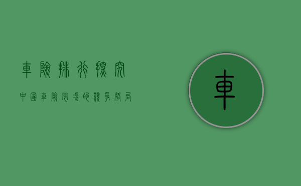 车险排行，探究中国车险市场的竞争格局与趋势