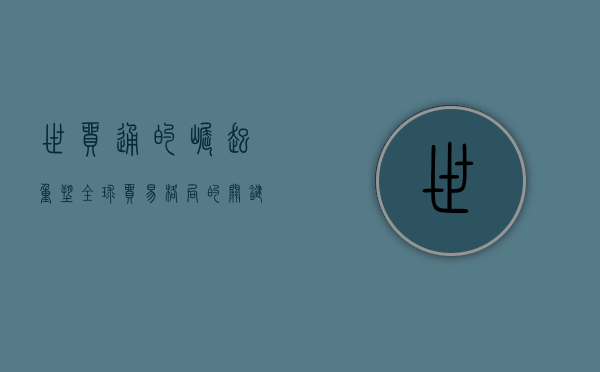 世贸通的崛起，重塑全球贸易格局的关键力量