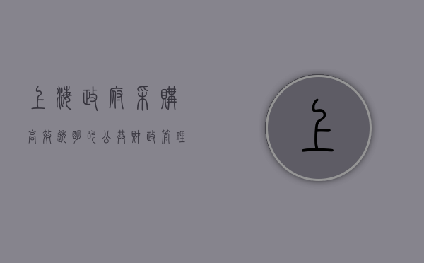 上海政府采购，高效透明的公共财政管理