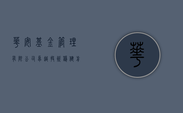 华安基金管理有限公司，卓越投资管理的先行者