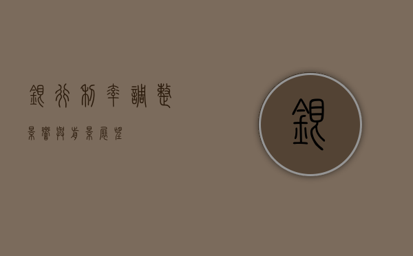 银行利率调整，影响与前景展望
