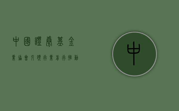 中国证券基金业协会，引领行业前行，推动资本市场健康发展