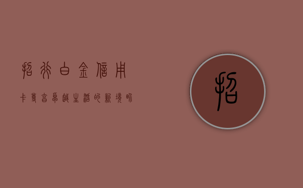 招行白金信用卡，尊享卓越生活的新境界