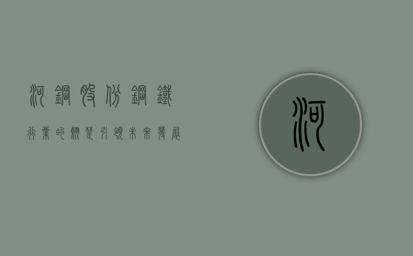 河钢股份,钢铁行业的翘楚,引领未来发展