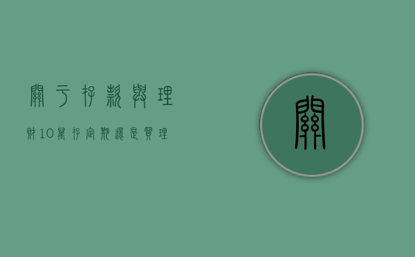 关于存款与理财，10万存定期还是买理财？