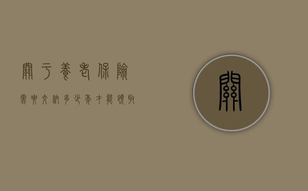 关于养老保险需要交纳多少年才能领取养老金的问题解析