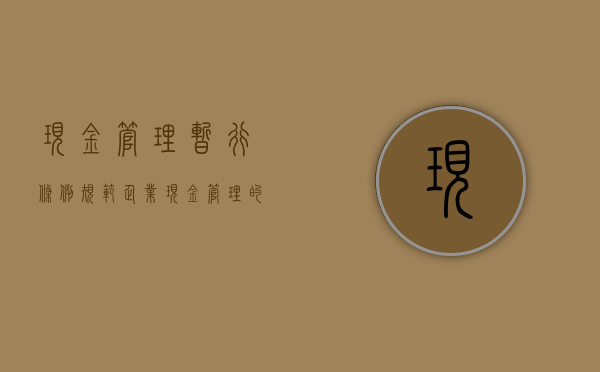 现金管理暂行条例，规范企业现金管理的关键路径