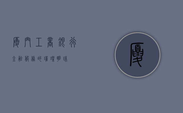 厦门工商银行，金融服务的璀璨明珠