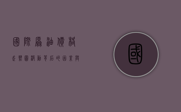 国际原油价格走势图，波动背后的因素与影响分析