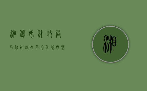 湘潭市财政局，推动财政改革，助力城市繁荣