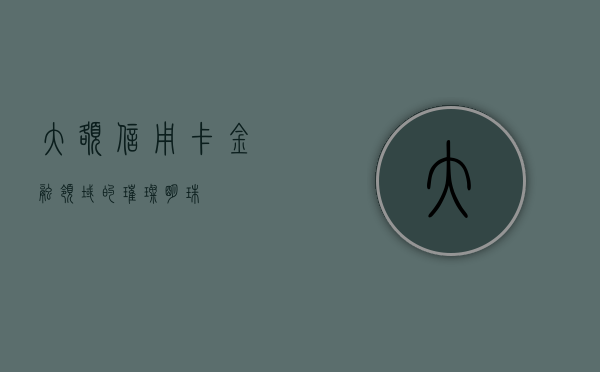大额信用卡，金融领域的璀璨明珠