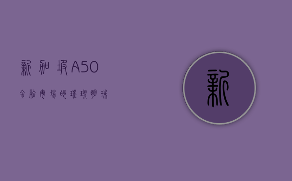 新加坡A50，金融市场的璀璨明珠