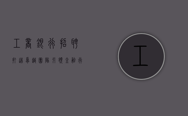工商银行招聘，打造卓越团队，引领金融行业新篇章