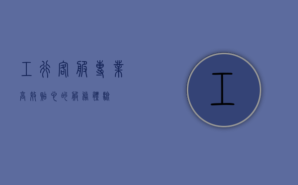 工行客服，专业、高效、贴心的服务体验