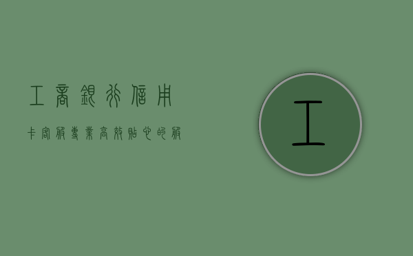 工商银行信用卡客服，专业、高效、贴心的服务体验