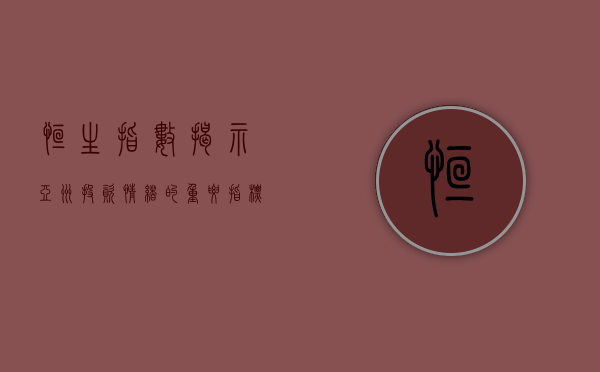 恒生指数，揭示亚洲投资情绪的重要指标
