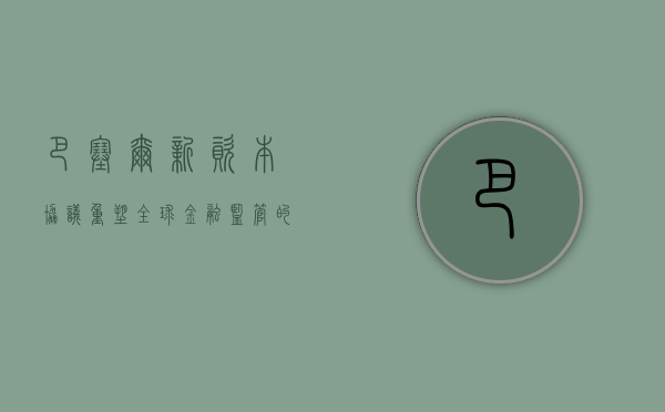 巴塞尔新资本协议，重塑全球金融监管的基石