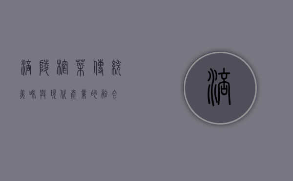 涪陵榨菜，传统美味与现代产业的融合