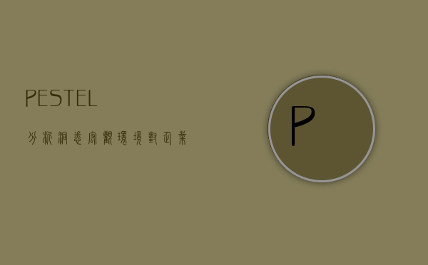 PESTEL分析，洞悉宏观环境对企业战略的影响
