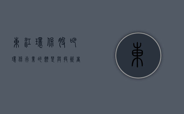 东江环保股吧，环保行业的翘楚与投资者关注的焦点