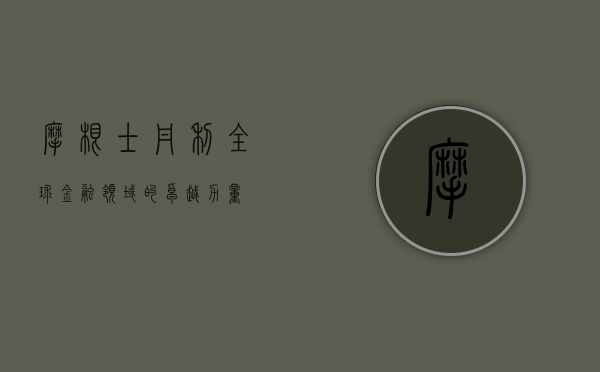 摩根士丹利，全球金融领域的卓越力量