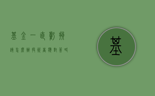 基金一直亏损该怎么办？投资者应对策略探讨