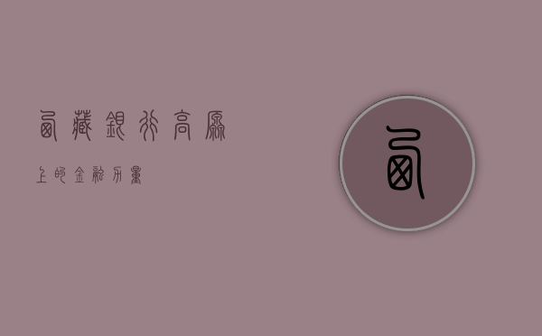 西藏银行，高原上的金融力量