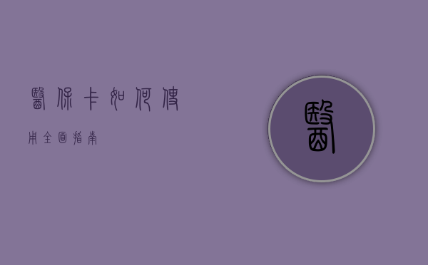 医保卡如何使用，全面指南