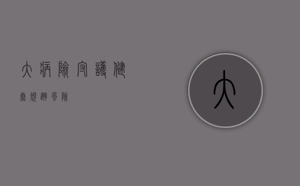大病险，守护健康，规避风险