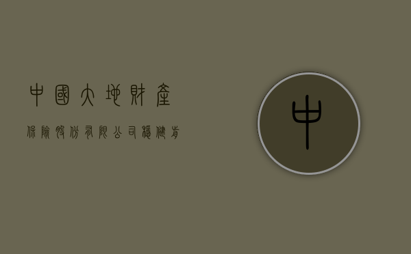 中国大地财产保险股份有限公司,稳健前行,共创美好未来
