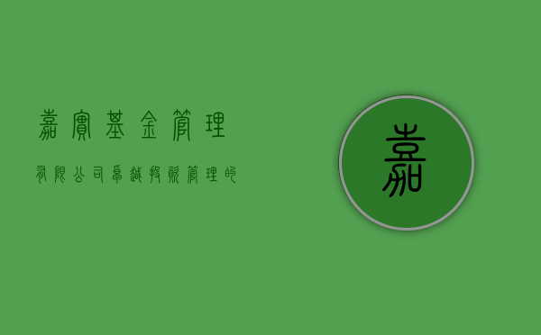 嘉实基金管理有限公司，卓越投资管理的典范