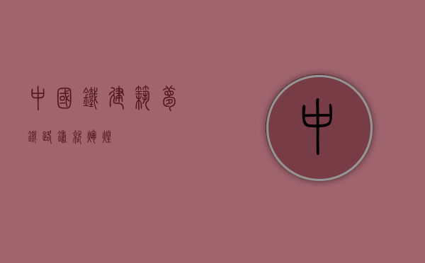 中国铁建，筑梦铁路，铸就辉煌