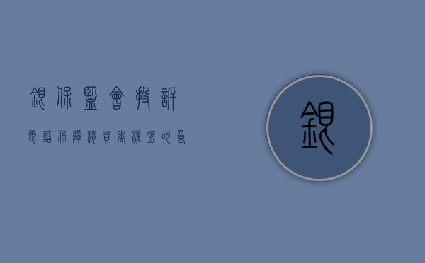 银保监会投诉电话,保障消费者权益的重要渠道