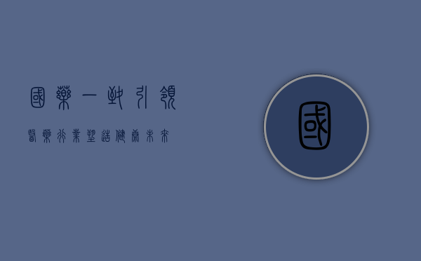 国药一致，引领医药行业，塑造健康未来