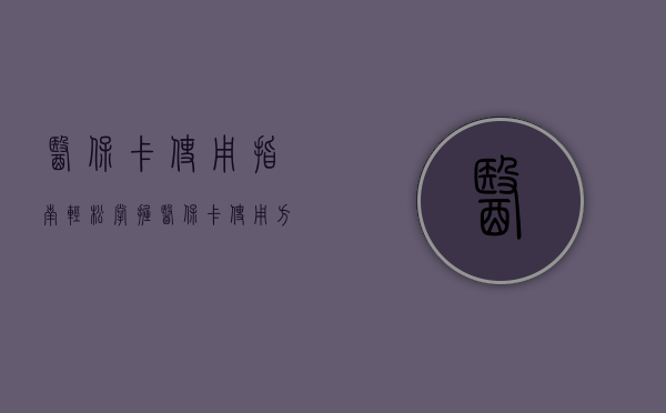 医保卡使用指南，轻松掌握医保卡使用方法