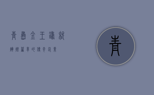 青岛金王，铸就辉煌篇章的传奇企业