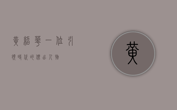 黄绍华，一位引领时代的杰出人物