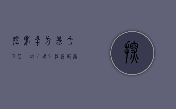 探索南方基金官网，一站式理财投资服务平台