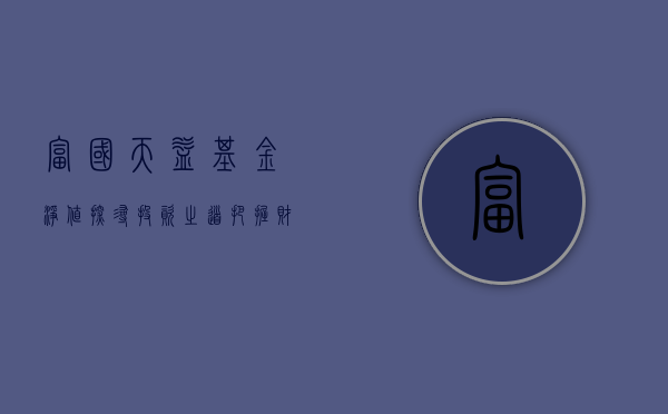 富国天益基金净值，探寻投资之道，把握财富增长机遇